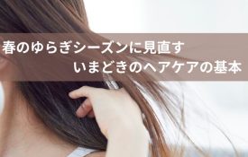 春のゆらぎシーズンに見直す、いまどきのヘアケアの基本