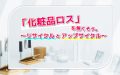 「化粧品ロス」を無くそう。~リサイクルとアップサイクル~