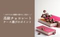 【メーカー直伝】高級チョコレートのケースを選ぶ際のポイント解説！おすすめの素材もご紹介
