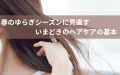 春のゆらぎシーズンに見直す、いまどきのヘアケアの基本